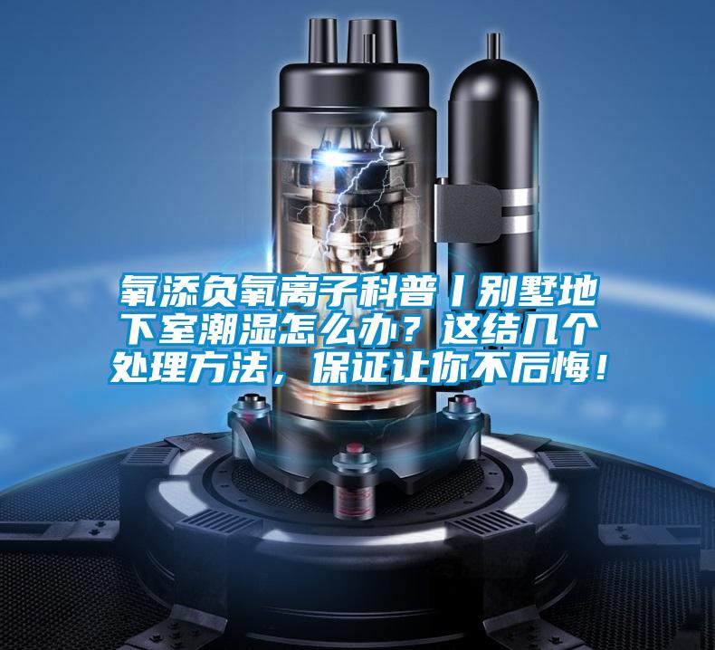 氧添負氧離子科普丨別墅地下室潮濕怎么辦？這結幾個處理方法，保證讓你不后悔！