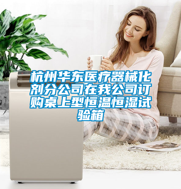 杭州華東醫療器械化劑分公司在我公司訂購桌上型恒溫恒濕試驗箱