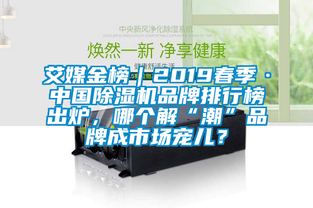 艾媒金榜｜2019春季·中國除濕機品牌排行榜出爐，哪個解“潮”品牌成市場寵兒？