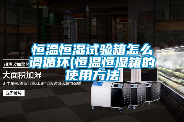 恒溫恒濕試驗箱怎么調循環(恒溫恒濕箱的使用方法