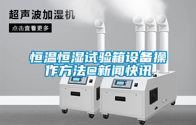 恒溫恒濕試驗箱設備操作方法@新聞快訊
