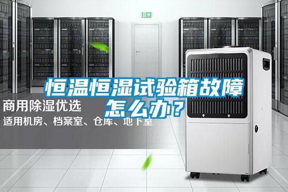 恒溫恒濕試驗箱故障怎么辦？