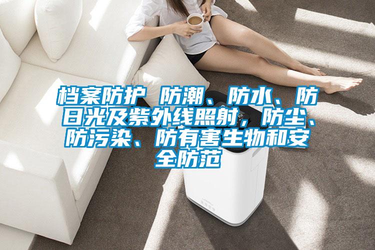 檔案防護 防潮、防水、防日光及紫外線照射，防塵、防污染、防有害生物和安全防范
