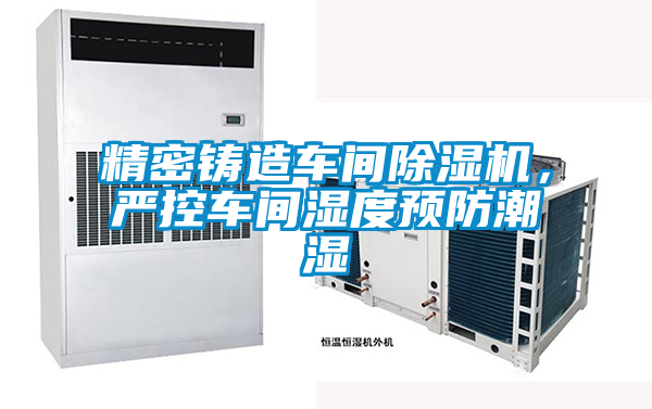 精密鑄造車間除濕機，嚴控車間濕度預防潮濕