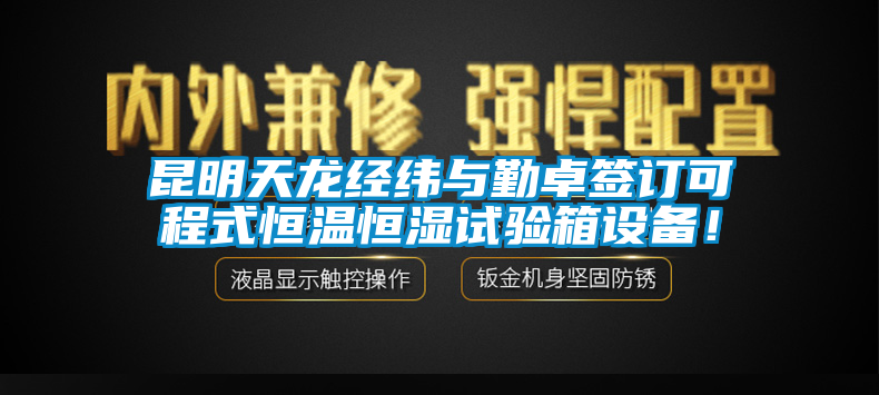 昆明天龍經緯與勤卓簽訂可程式恒溫恒濕試驗箱設備！