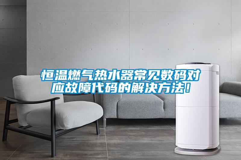 恒溫燃氣熱水器常見數碼對應故障代碼的解決方法！