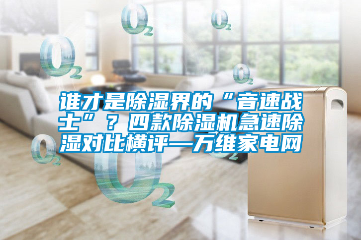 誰才是除濕界的“音速戰士”？四款除濕機急速除濕對比橫評—萬維家電網