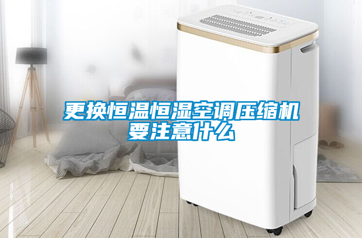 更換恒溫恒濕空調壓縮機要注意什么