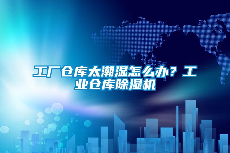 工廠倉庫太潮濕怎么辦？工業倉庫除濕機
