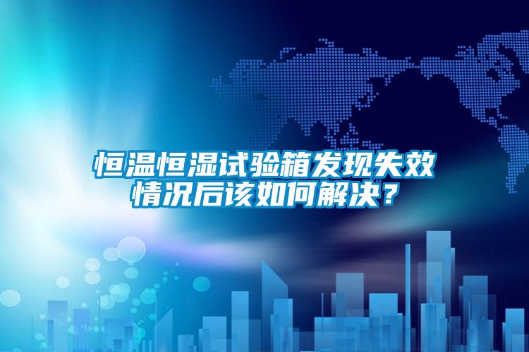 恒溫恒濕試驗箱發現失效情況后該如何解決？