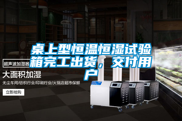 桌上型恒溫恒濕試驗箱完工出貨，交付用戶
