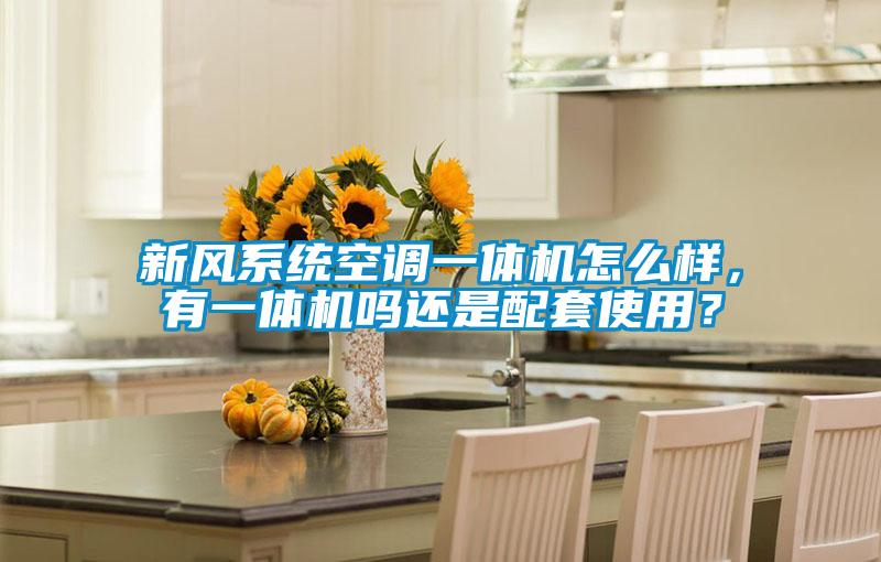 新風系統空調一體機怎么樣，有一體機嗎還是配套使用？