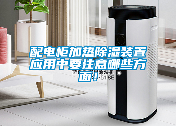 配電柜加熱除濕裝置應用中要注意哪些方面！