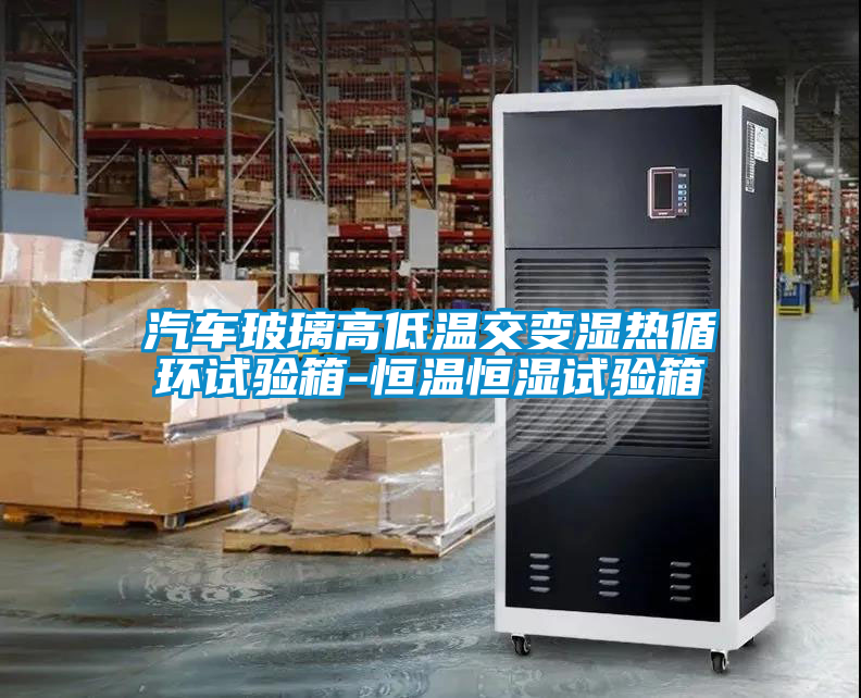汽車玻璃高低溫交變濕熱循環試驗箱-恒溫恒濕試驗箱
