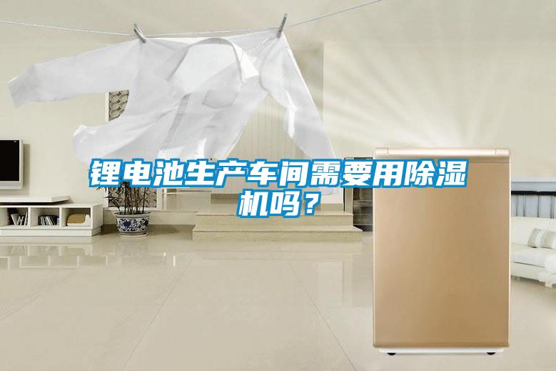 鋰電池生產車間需要用除濕機嗎？