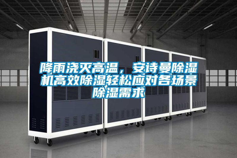 降雨澆滅高溫，安詩曼除濕機高效除濕輕松應對各場景除濕需求
