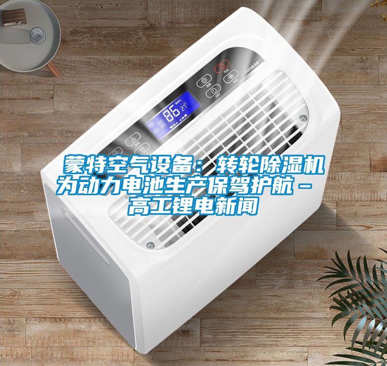 蒙特空氣設備：轉輪除濕機為動力電池生產保駕護航– 高工鋰電新聞