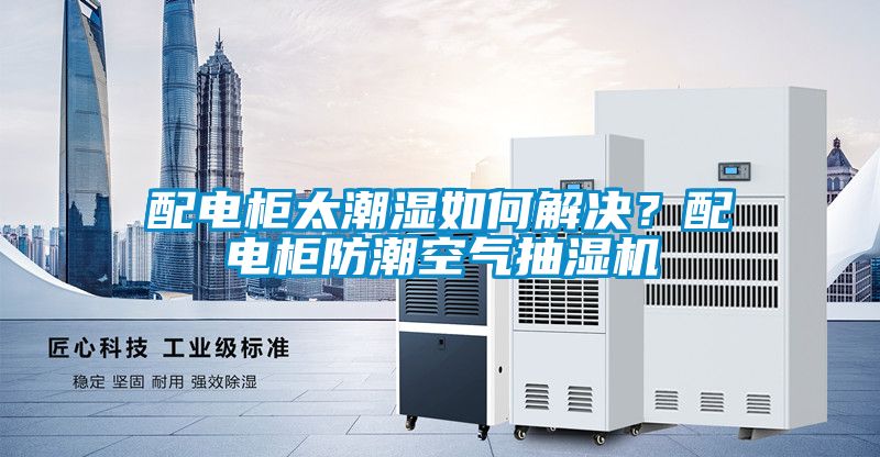 配電柜太潮濕如何解決？配電柜防潮空氣抽濕機