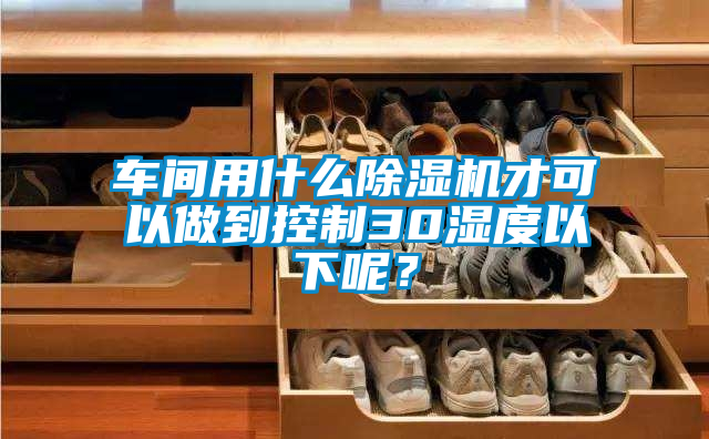 車間用什么除濕機才可以做到控制30濕度以下呢？