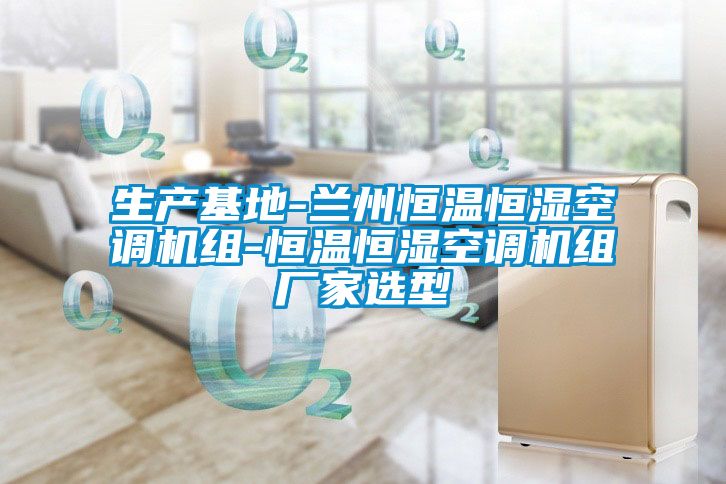 生產基地-蘭州恒溫恒濕空調機組-恒溫恒濕空調機組廠家選型
