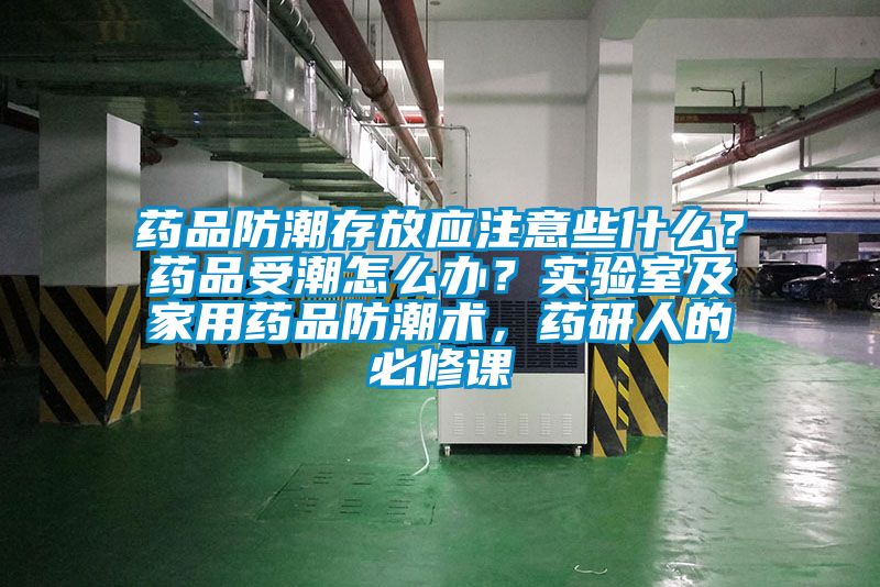 藥品防潮存放應注意些什么？藥品受潮怎么辦？實驗室及家用藥品防潮術，藥研人的必修課