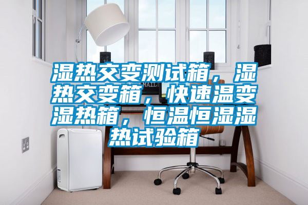 濕熱交變測試箱，濕熱交變箱，快速溫變濕熱箱，恒溫恒濕濕熱試驗箱