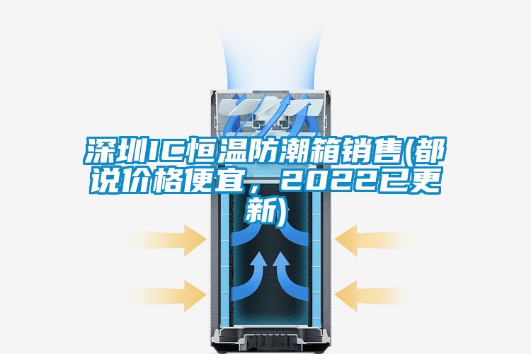 深圳IC恒溫防潮箱銷售(都說價格便宜，2022已更新)