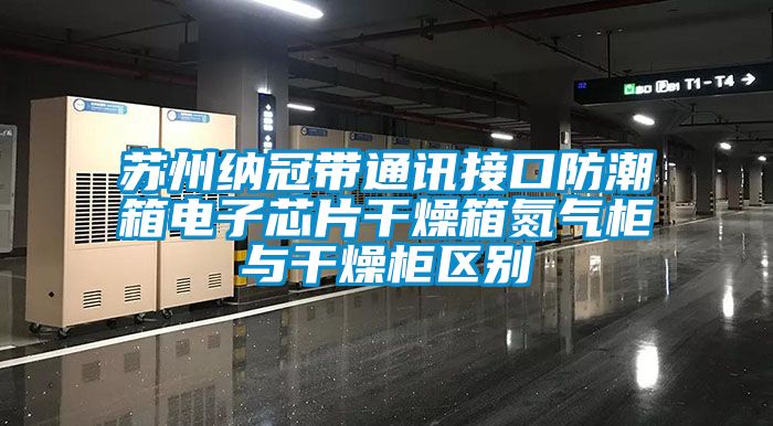 蘇州納冠帶通訊接口防潮箱電子芯片干燥箱氮氣柜與干燥柜區別