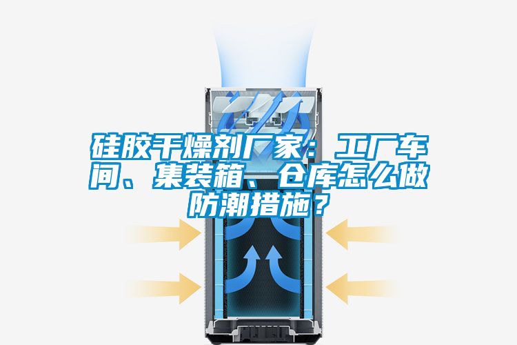 硅膠干燥劑廠家：工廠車間、集裝箱、倉庫怎么做防潮措施？