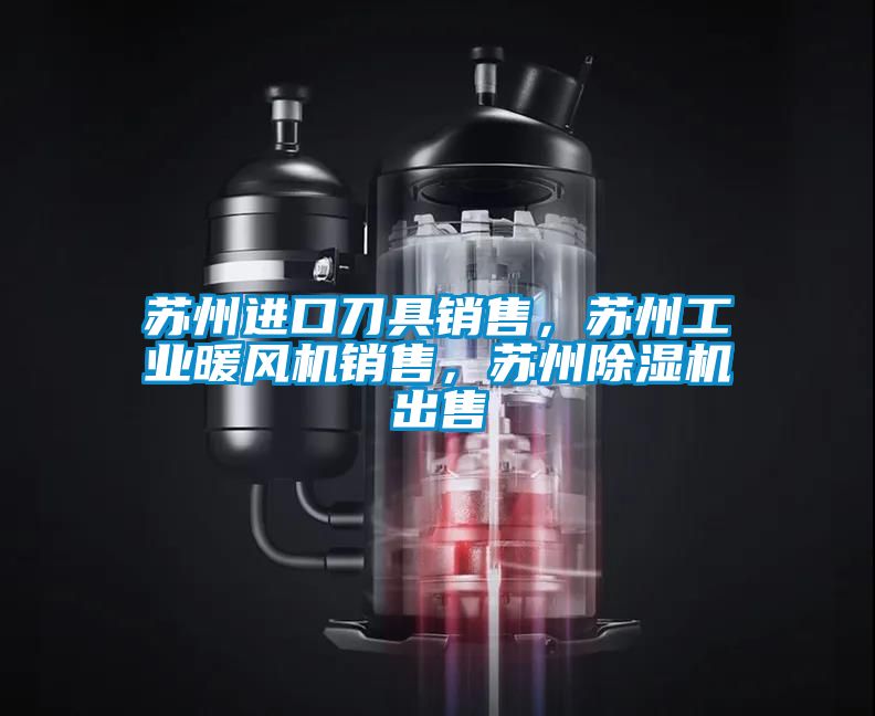 蘇州進口刀具銷售，蘇州工業暖風機銷售，蘇州除濕機出售