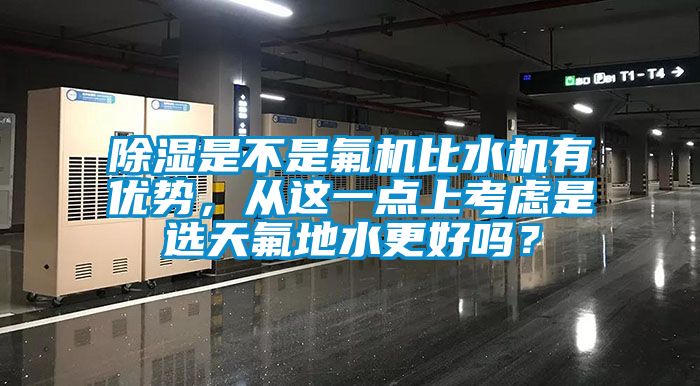 除濕是不是氟機比水機有優勢，從這一點上考慮是選天氟地水更好嗎？