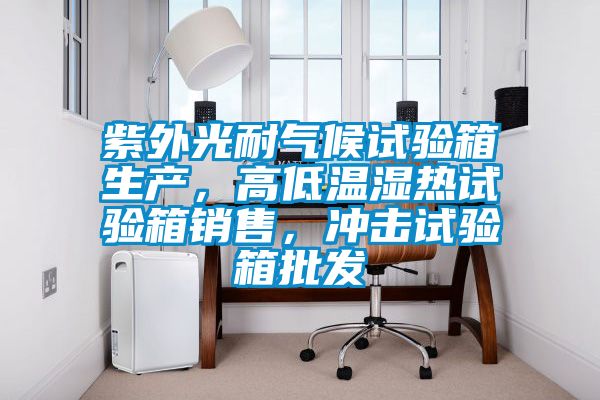 紫外光耐氣候試驗箱生產，高低溫濕熱試驗箱銷售，沖擊試驗箱批發