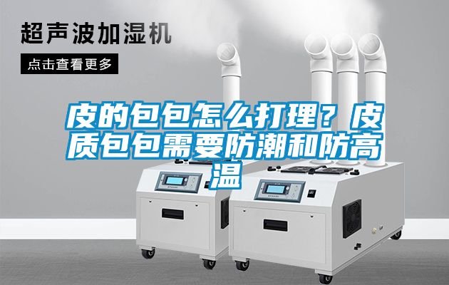 皮的包包怎么打理？皮質包包需要防潮和防高溫