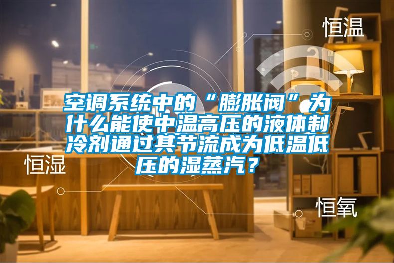 空調系統中的“膨脹閥”為什么能使中溫高壓的液體制冷劑通過其節流成為低溫低壓的濕蒸汽？
