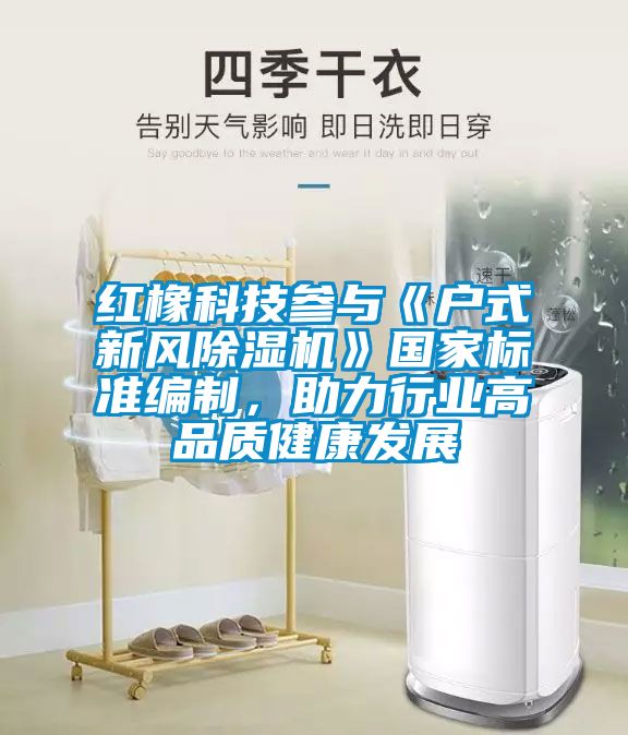 紅橡科技參與《戶式新風除濕機》國家標準編制，助力行業高品質健康發展