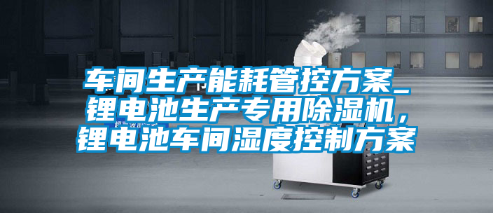 車間生產能耗管控方案_鋰電池生產專用除濕機，鋰電池車間濕度控制方案