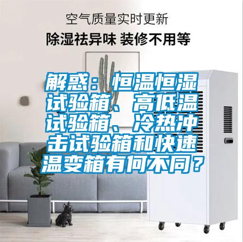 解惑：恒溫恒濕試驗箱、高低溫試驗箱、冷熱沖擊試驗箱和快速溫變箱有何不同？