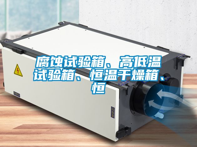 腐蝕試驗箱、高低溫試驗箱、恒溫干燥箱、恒