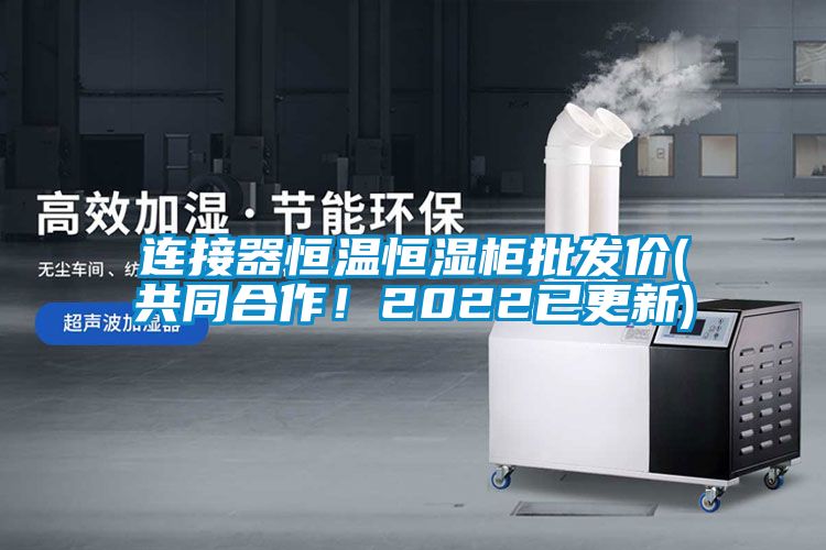 連接器恒溫恒濕柜批發價(共同合作！2022已更新)