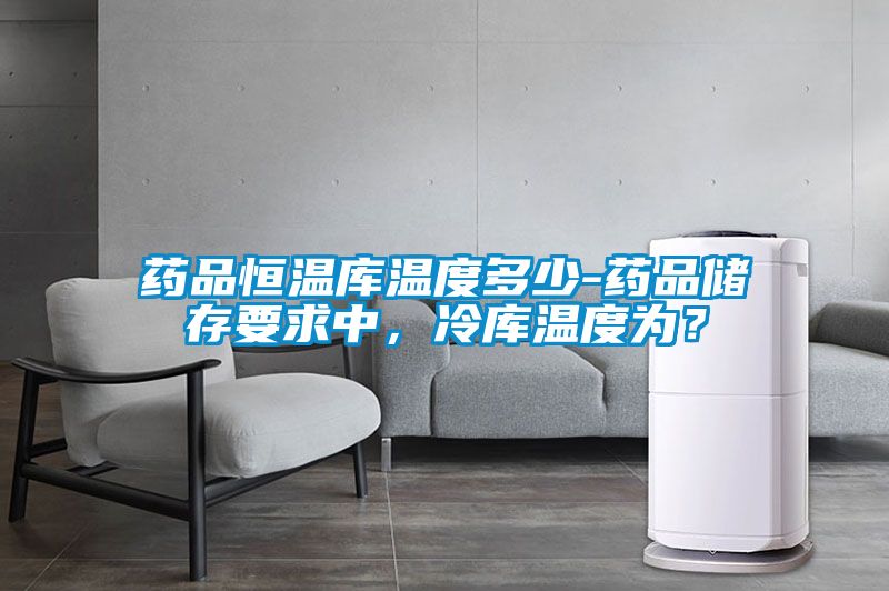 藥品恒溫庫溫度多少-藥品儲存要求中，冷庫溫度為？