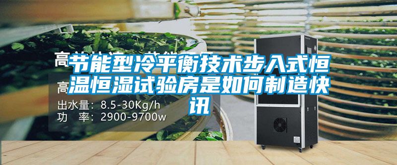 節能型冷平衡技術步入式恒溫恒濕試驗房是如何制造快訊