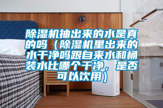 除濕機抽出來的水是真的嗎（除濕機里出來的水干凈嗎跟自來水和桶裝水比哪個干凈，是否可以飲用）