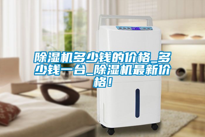 除濕機多少錢的價格_多少錢一臺_除濕機最新價格！