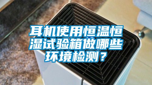 耳機使用恒溫恒濕試驗箱做哪些環境檢測？