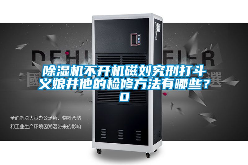 除濕機不開機磁劉究刑打斗義娘井他的檢修方法有哪些？0