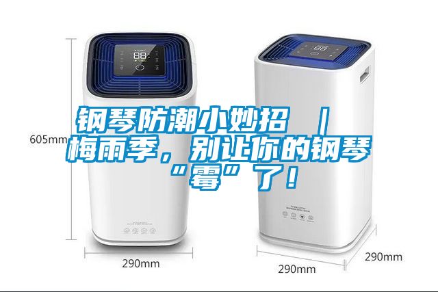 鋼琴防潮小妙招 ｜ 梅雨季，別讓你的鋼琴“霉”了！