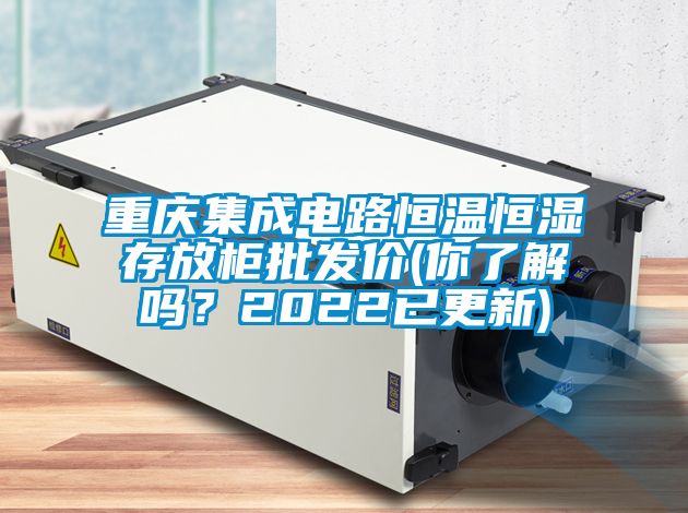重慶集成電路恒溫恒濕存放柜批發價(你了解嗎？2022已更新)