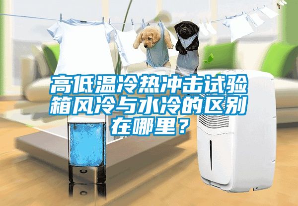高低溫冷熱沖擊試驗箱風冷與水冷的區別在哪里？