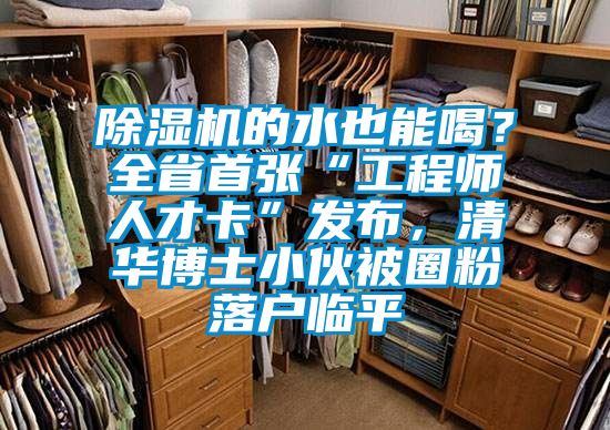 除濕機的水也能喝？全省首張“工程師人才卡”發布，清華博士小伙被圈粉落戶臨平