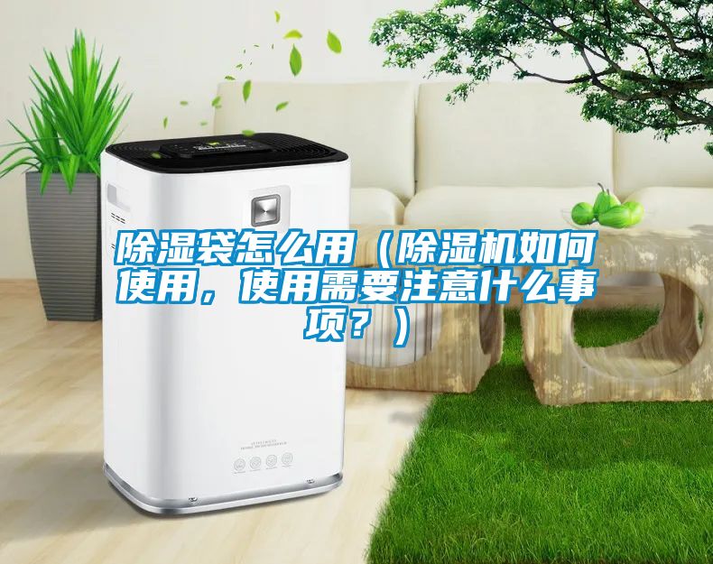 除濕袋怎么用（除濕機如何使用，使用需要注意什么事項？）